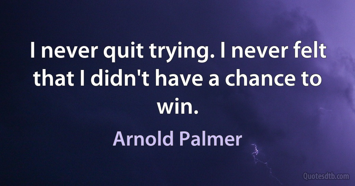 I never quit trying. I never felt that I didn't have a chance to win. (Arnold Palmer)