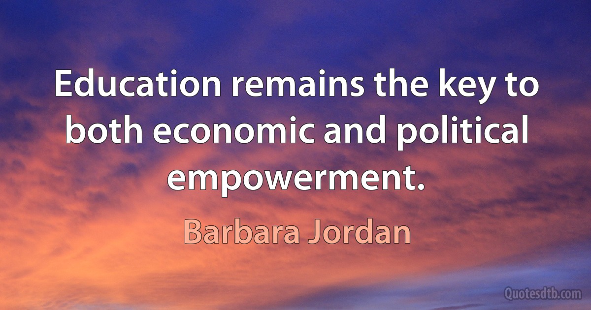 Education remains the key to both economic and political empowerment. (Barbara Jordan)