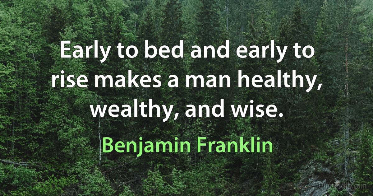 Early to bed and early to rise makes a man healthy, wealthy, and wise. (Benjamin Franklin)