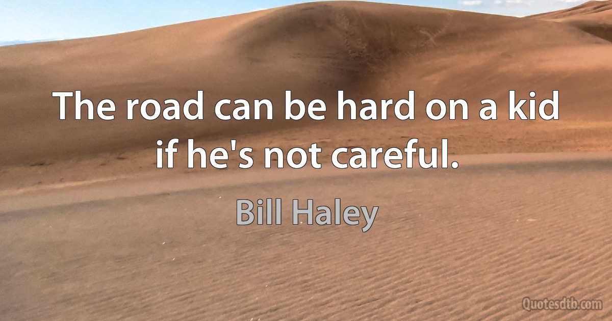 The road can be hard on a kid if he's not careful. (Bill Haley)