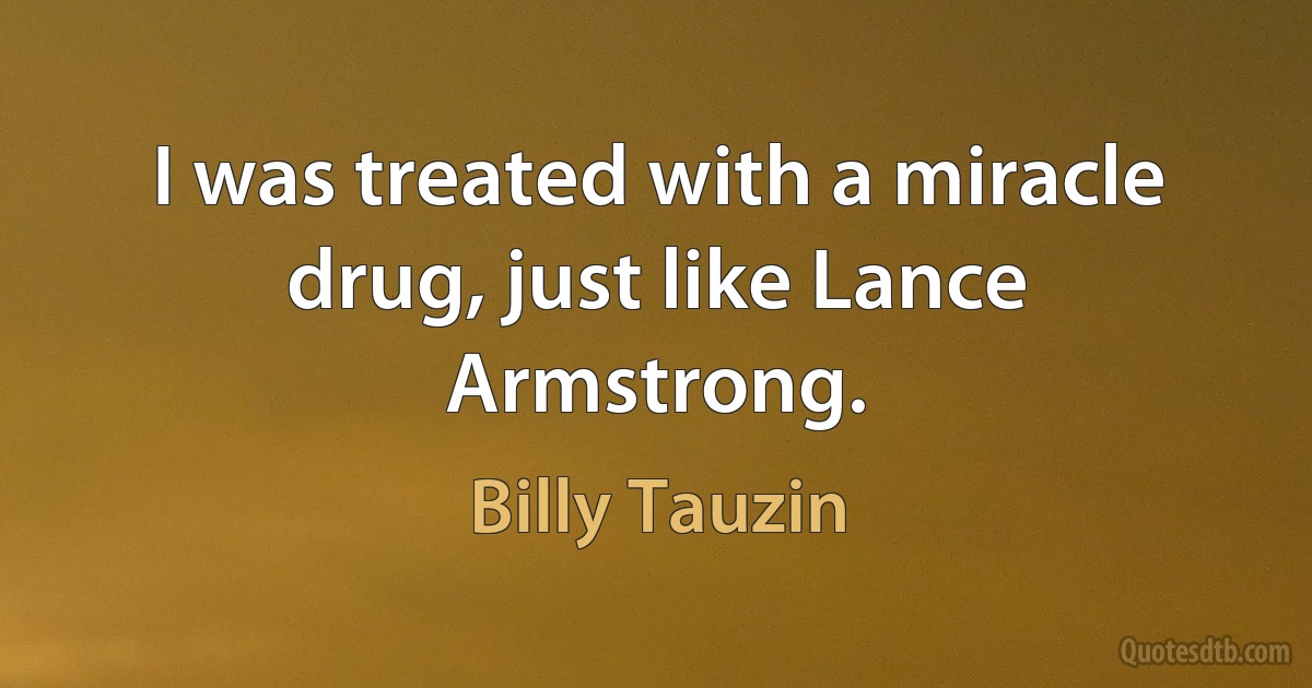 I was treated with a miracle drug, just like Lance Armstrong. (Billy Tauzin)