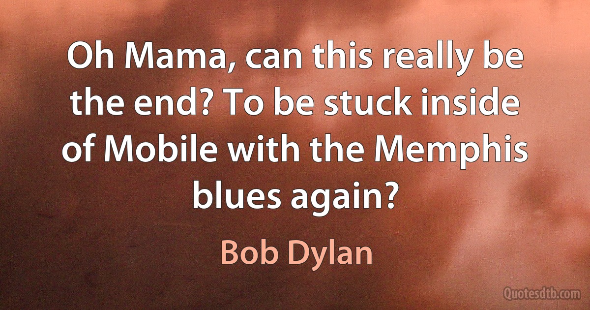 Oh Mama, can this really be the end? To be stuck inside of Mobile with the Memphis blues again? (Bob Dylan)