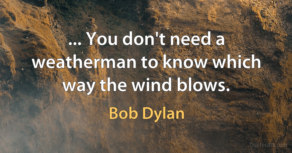 ... You don't need a weatherman to know which way the wind blows. (Bob Dylan)