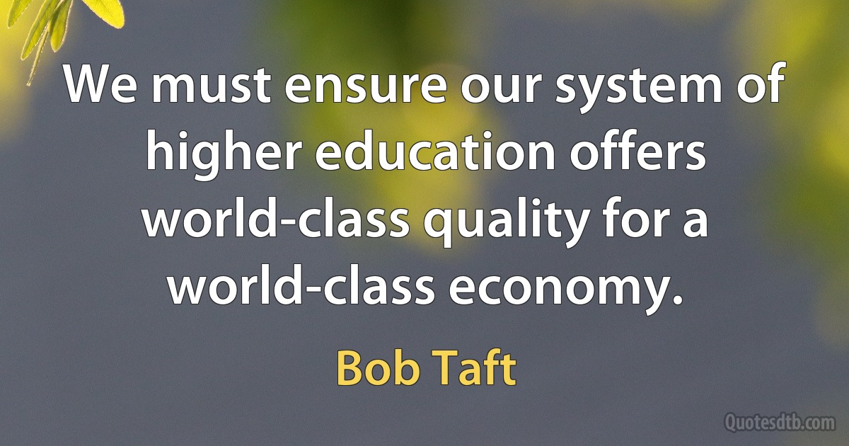 We must ensure our system of higher education offers world-class quality for a world-class economy. (Bob Taft)