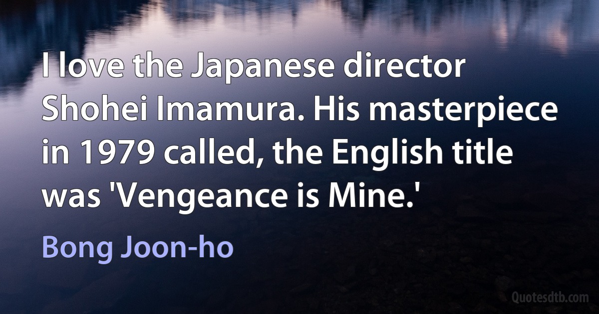 I love the Japanese director Shohei Imamura. His masterpiece in 1979 called, the English title was 'Vengeance is Mine.' (Bong Joon-ho)