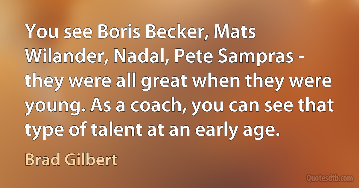 You see Boris Becker, Mats Wilander, Nadal, Pete Sampras - they were all great when they were young. As a coach, you can see that type of talent at an early age. (Brad Gilbert)