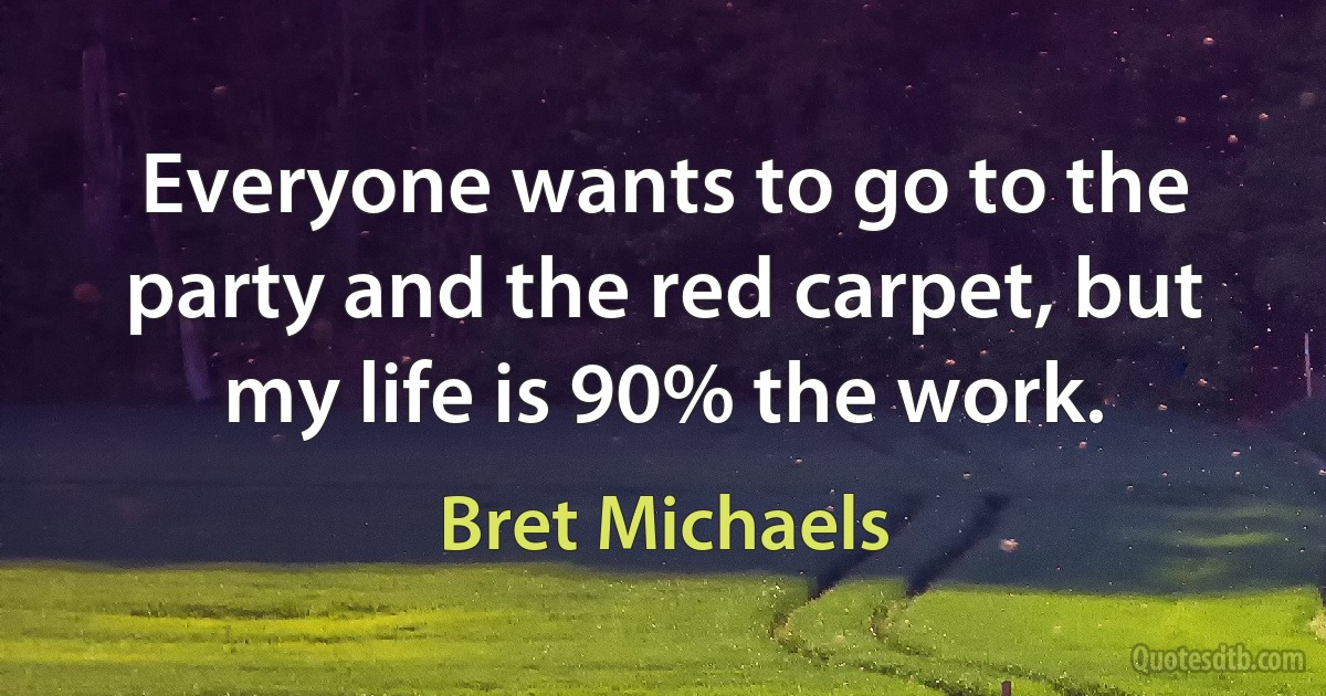 Everyone wants to go to the party and the red carpet, but my life is 90% the work. (Bret Michaels)