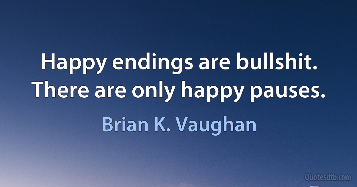 Happy endings are bullshit. There are only happy pauses. (Brian K. Vaughan)