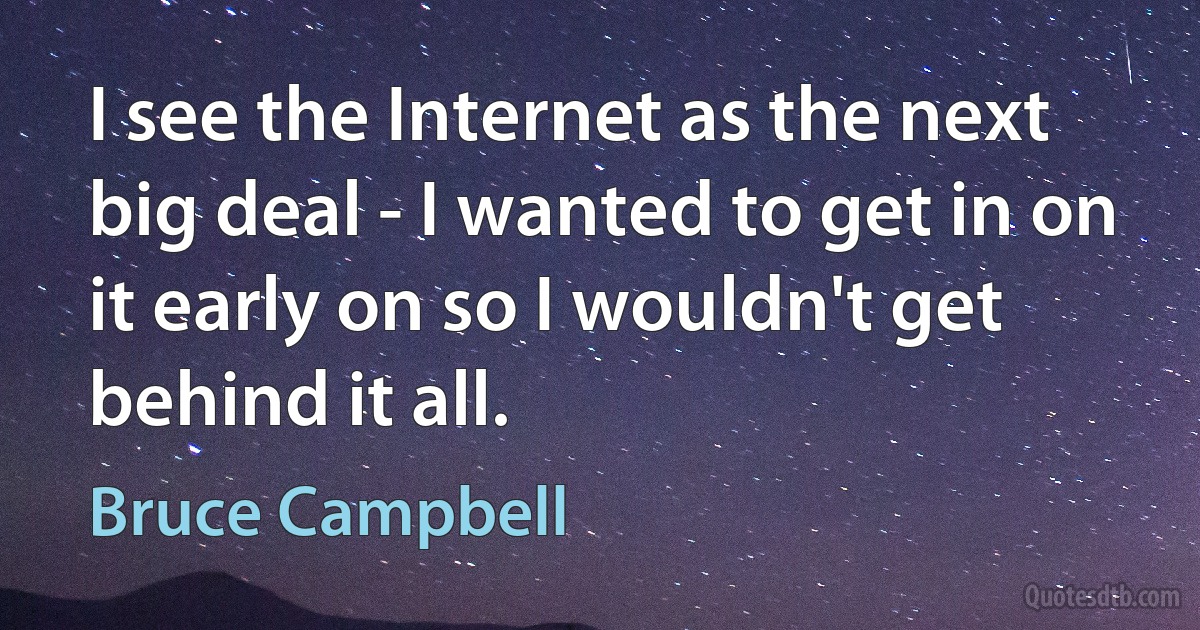 I see the Internet as the next big deal - I wanted to get in on it early on so I wouldn't get behind it all. (Bruce Campbell)