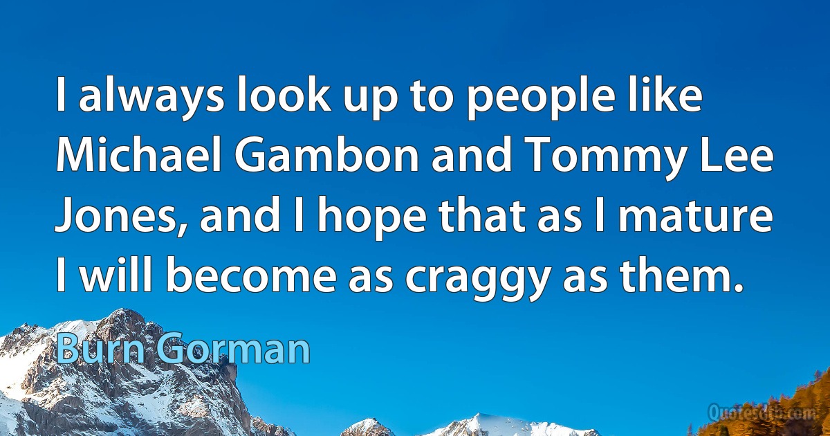 I always look up to people like Michael Gambon and Tommy Lee Jones, and I hope that as I mature I will become as craggy as them. (Burn Gorman)