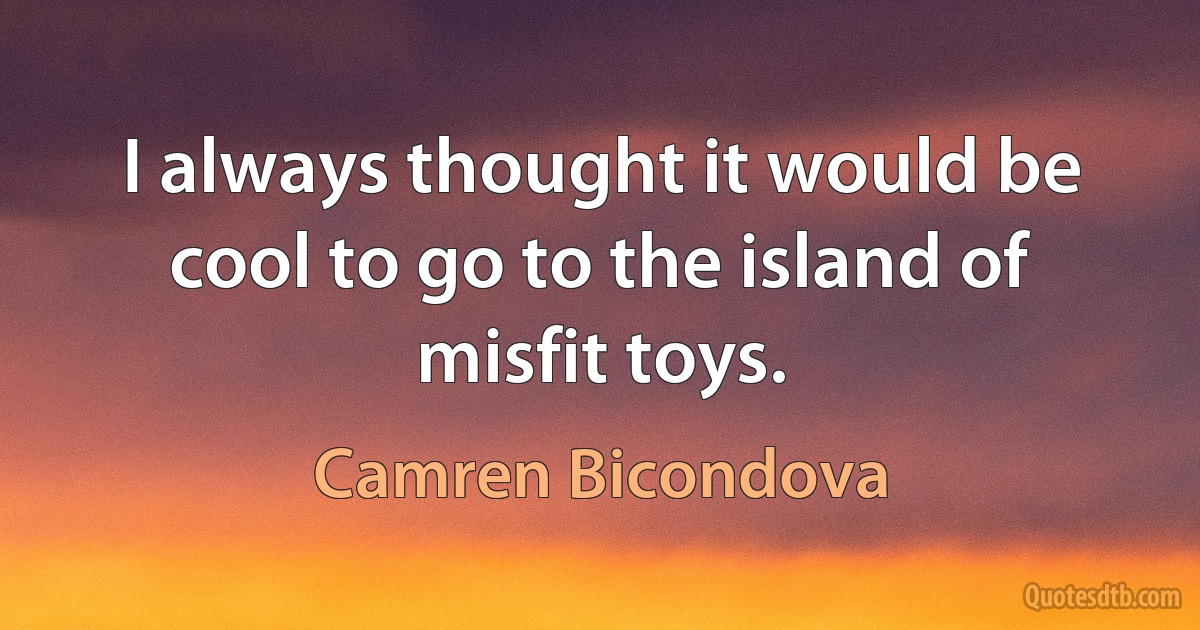 I always thought it would be cool to go to the island of misfit toys. (Camren Bicondova)