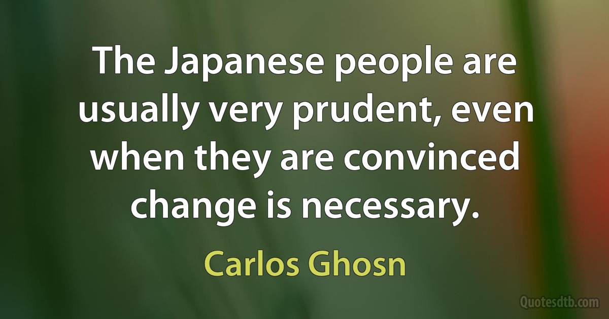 The Japanese people are usually very prudent, even when they are convinced change is necessary. (Carlos Ghosn)