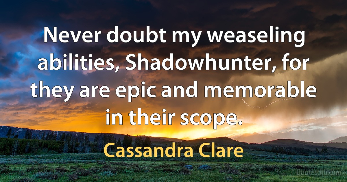 Never doubt my weaseling abilities, Shadowhunter, for they are epic and memorable in their scope. (Cassandra Clare)