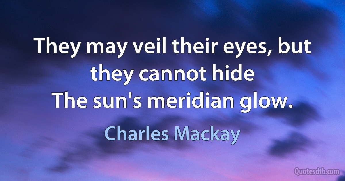 They may veil their eyes, but they cannot hide
The sun's meridian glow. (Charles Mackay)