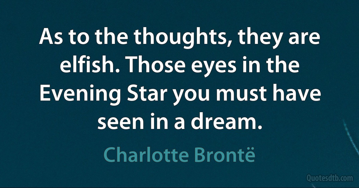 As to the thoughts, they are elfish. Those eyes in the Evening Star you must have seen in a dream. (Charlotte Brontë)