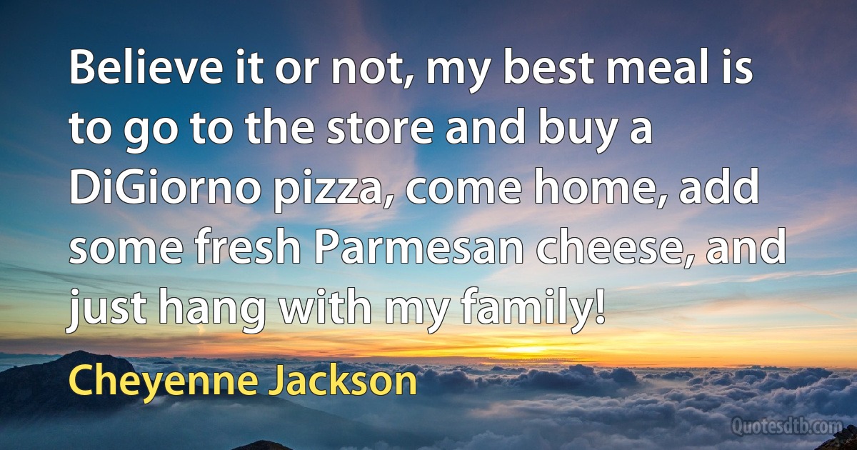 Believe it or not, my best meal is to go to the store and buy a DiGiorno pizza, come home, add some fresh Parmesan cheese, and just hang with my family! (Cheyenne Jackson)