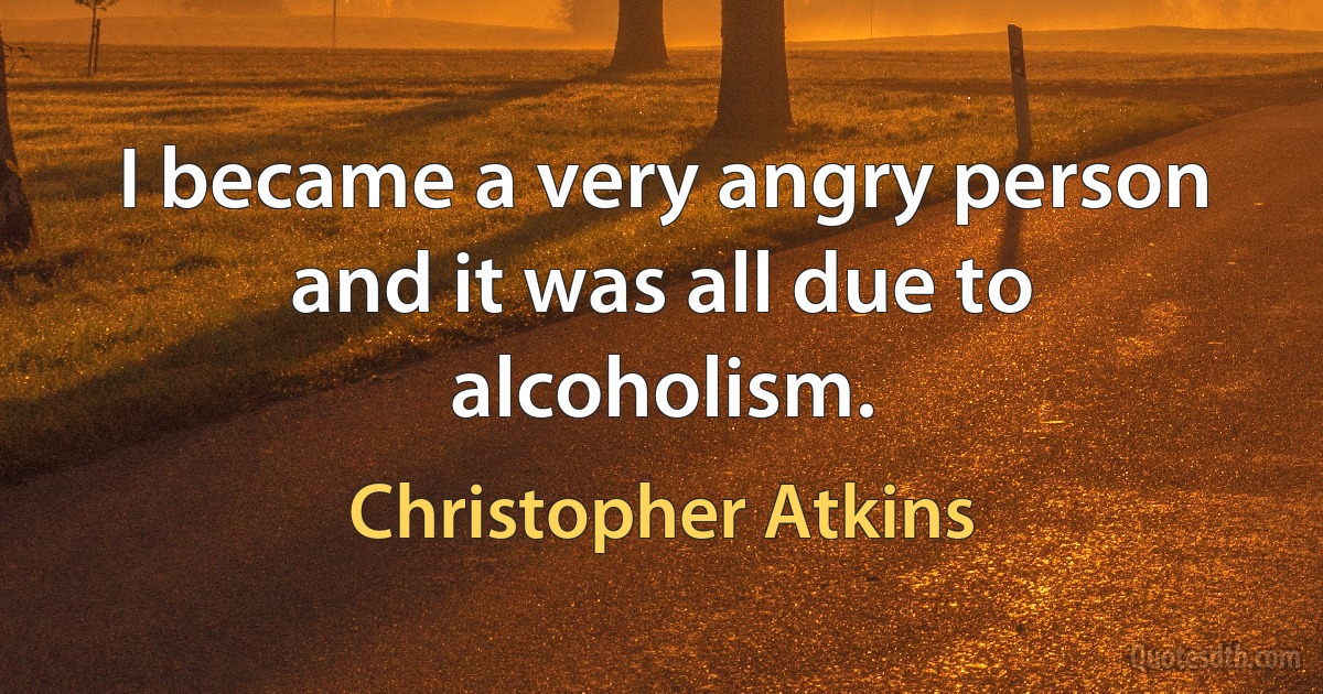 I became a very angry person and it was all due to alcoholism. (Christopher Atkins)