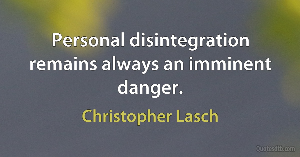 Personal disintegration remains always an imminent danger. (Christopher Lasch)