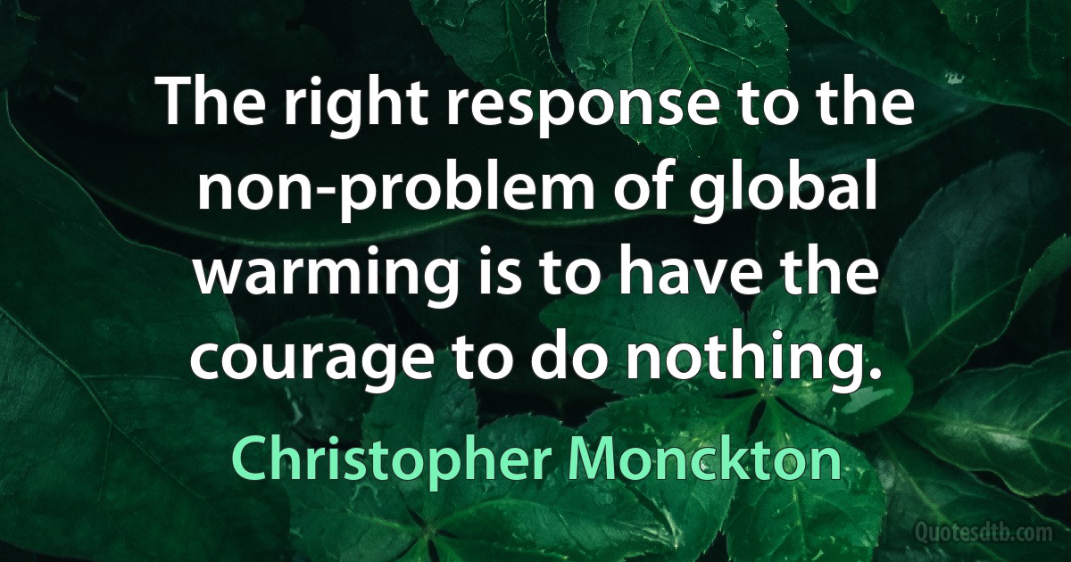 The right response to the non-problem of global warming is to have the courage to do nothing. (Christopher Monckton)