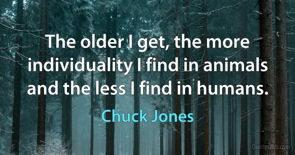 The older I get, the more individuality I find in animals and the less I find in humans. (Chuck Jones)