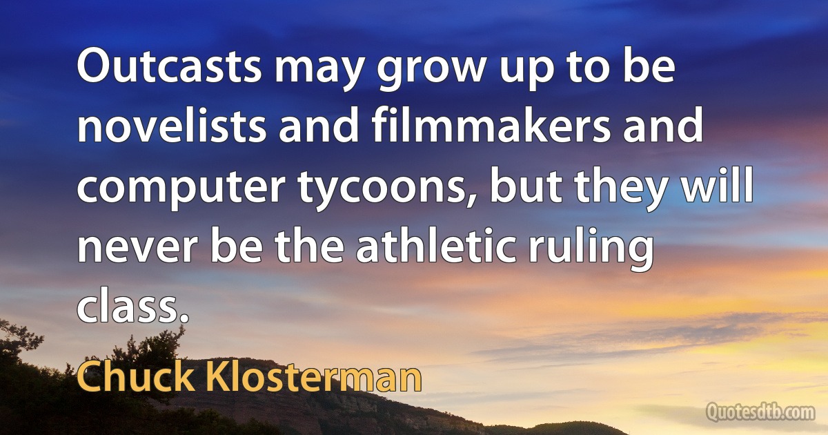 Outcasts may grow up to be novelists and filmmakers and computer tycoons, but they will never be the athletic ruling class. (Chuck Klosterman)