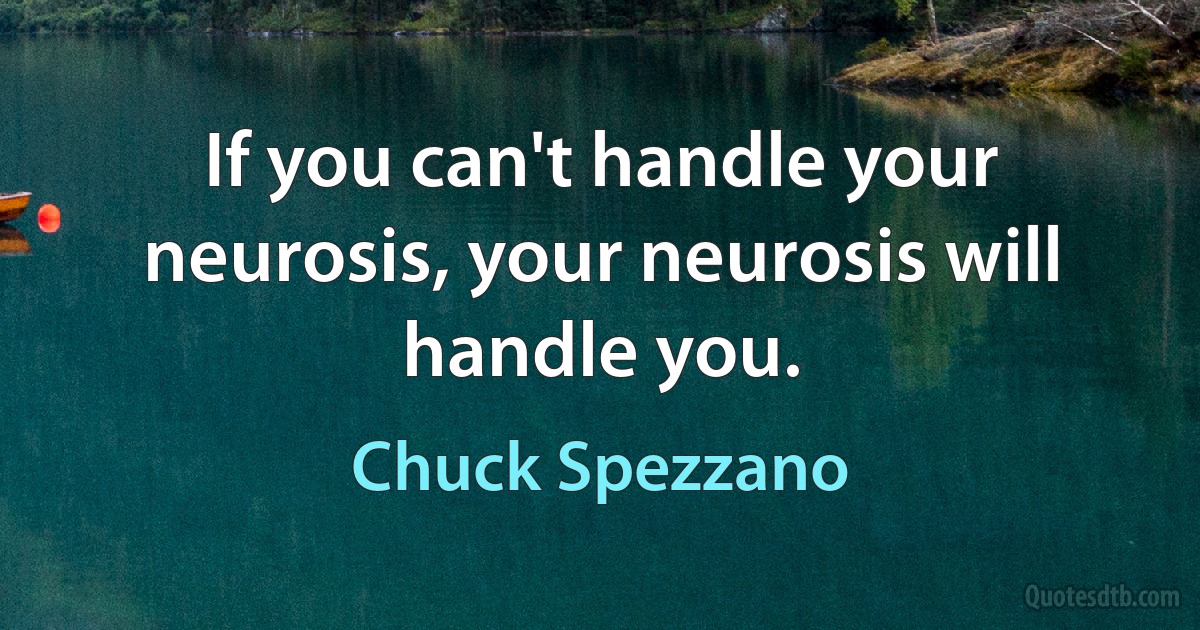 If you can't handle your neurosis, your neurosis will handle you. (Chuck Spezzano)