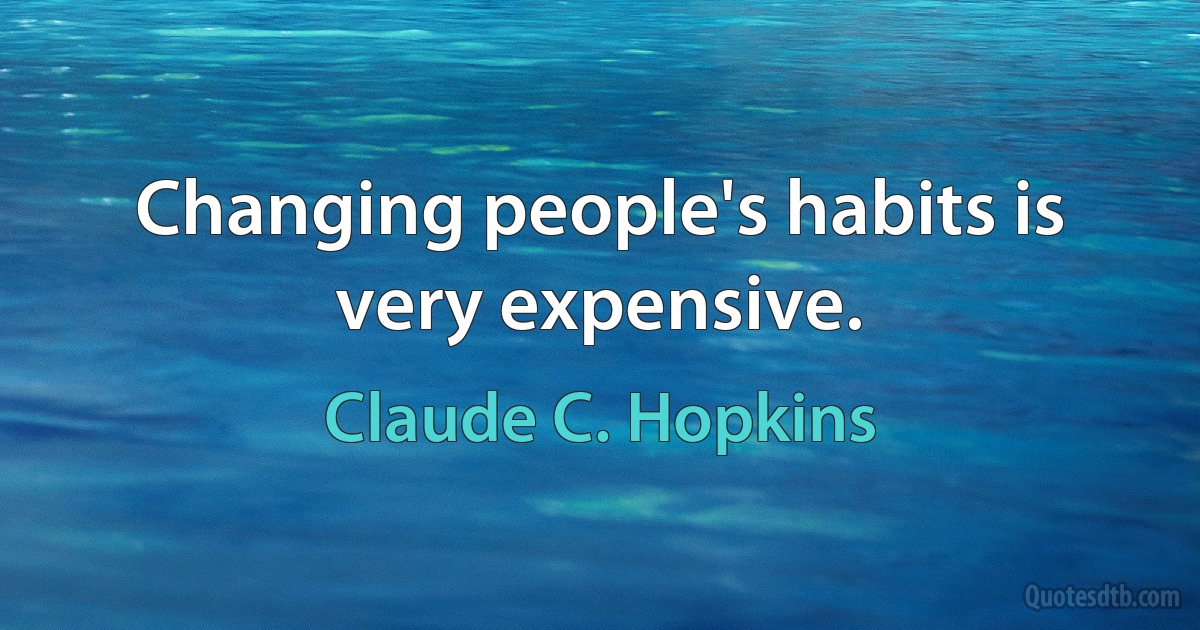 Changing people's habits is very expensive. (Claude C. Hopkins)