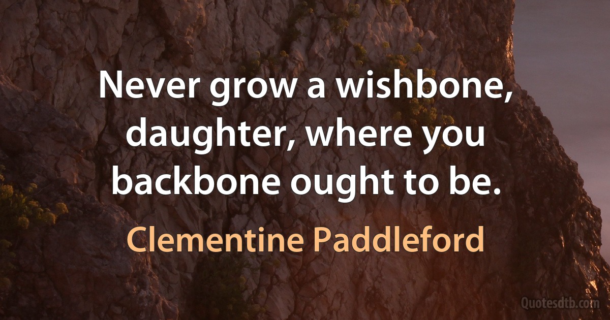 Never grow a wishbone, daughter, where you backbone ought to be. (Clementine Paddleford)