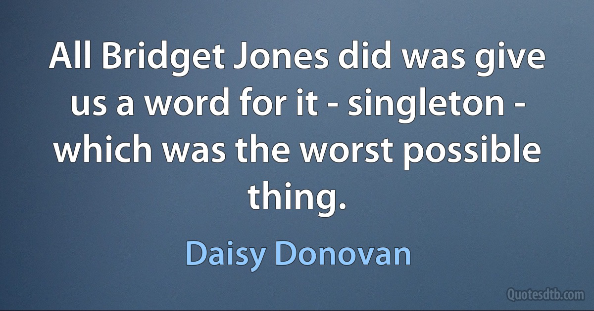 All Bridget Jones did was give us a word for it - singleton - which was the worst possible thing. (Daisy Donovan)