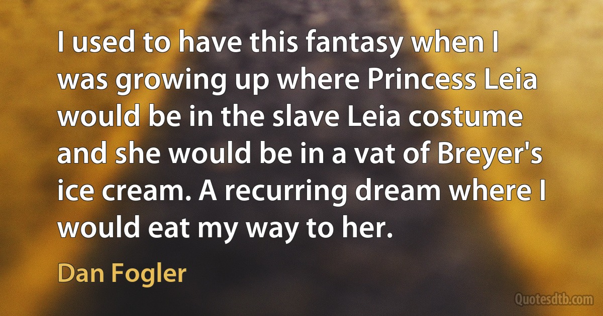 I used to have this fantasy when I was growing up where Princess Leia would be in the slave Leia costume and she would be in a vat of Breyer's ice cream. A recurring dream where I would eat my way to her. (Dan Fogler)