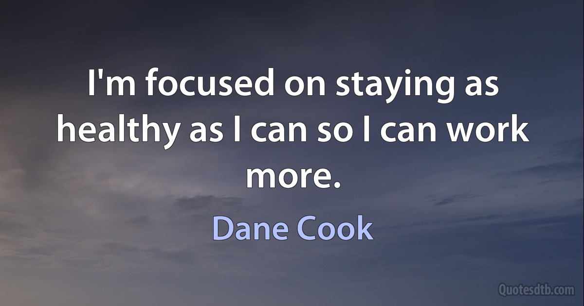 I'm focused on staying as healthy as I can so I can work more. (Dane Cook)