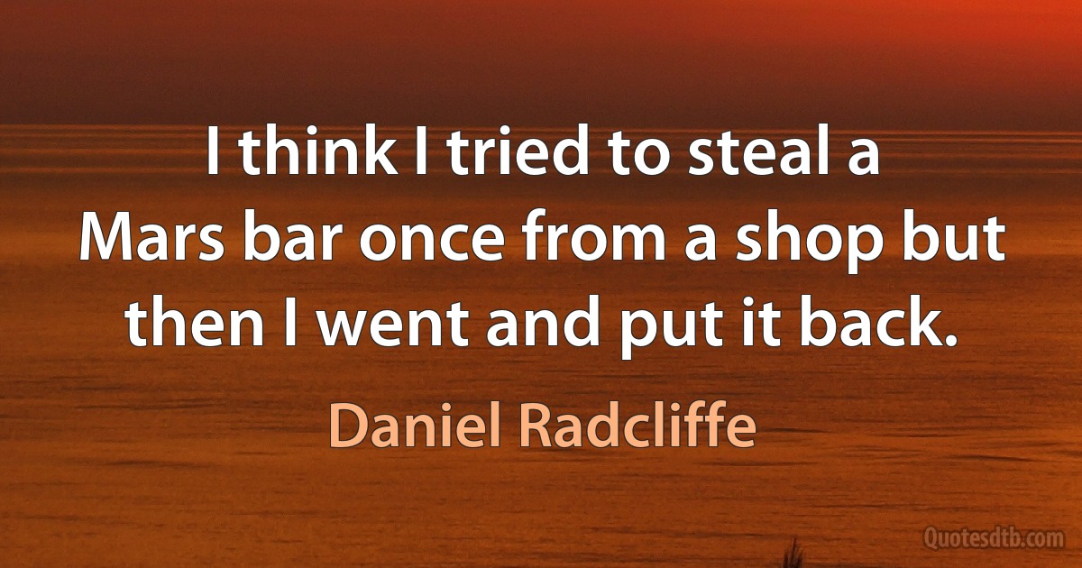 I think I tried to steal a Mars bar once from a shop but then I went and put it back. (Daniel Radcliffe)