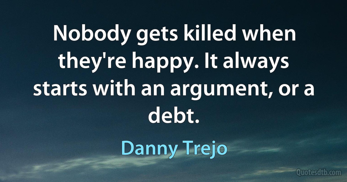 Nobody gets killed when they're happy. It always starts with an argument, or a debt. (Danny Trejo)