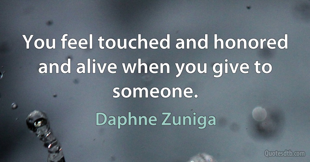 You feel touched and honored and alive when you give to someone. (Daphne Zuniga)