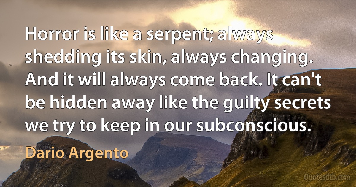 Horror is like a serpent; always shedding its skin, always changing. And it will always come back. It can't be hidden away like the guilty secrets we try to keep in our subconscious. (Dario Argento)