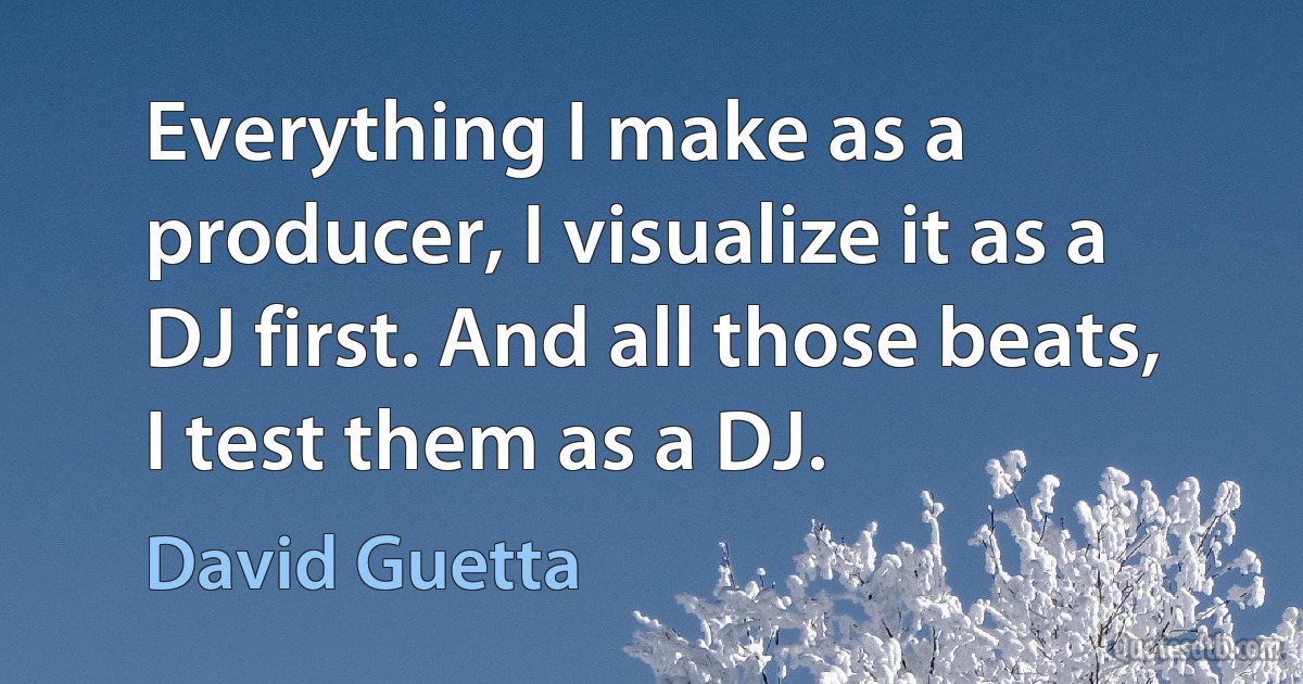 Everything I make as a producer, I visualize it as a DJ first. And all those beats, I test them as a DJ. (David Guetta)