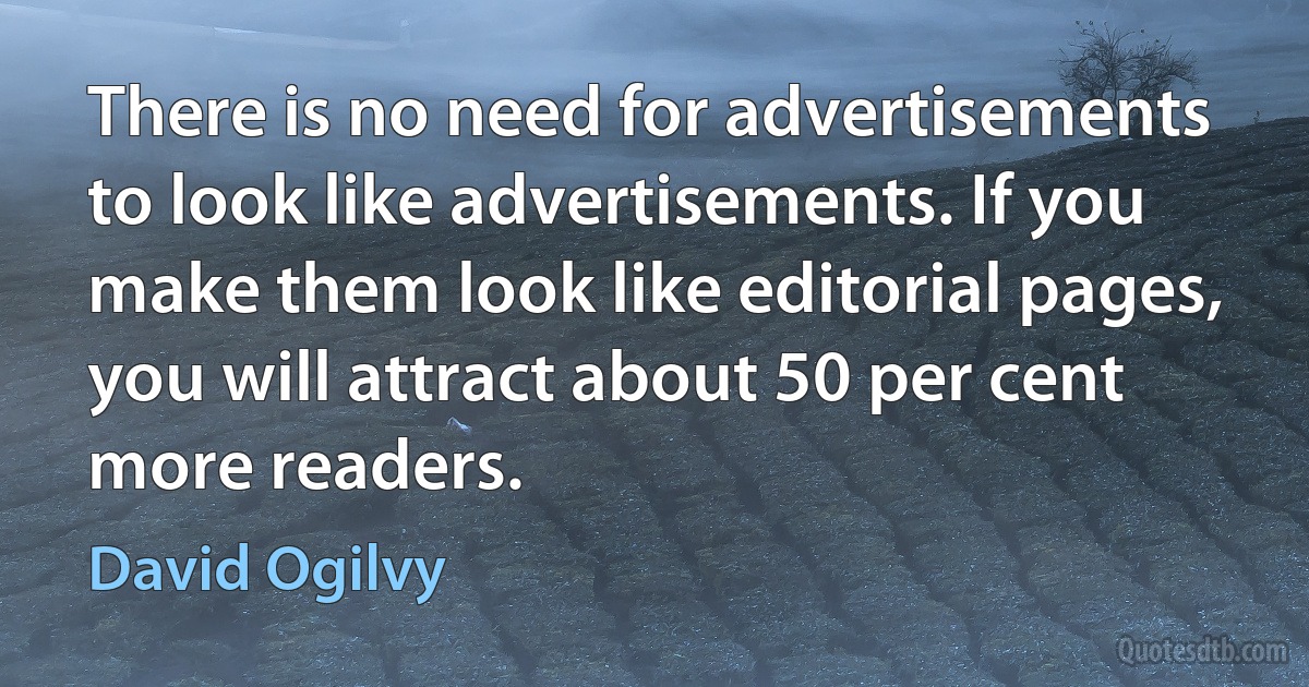 There is no need for advertisements to look like advertisements. If you make them look like editorial pages, you will attract about 50 per cent more readers. (David Ogilvy)