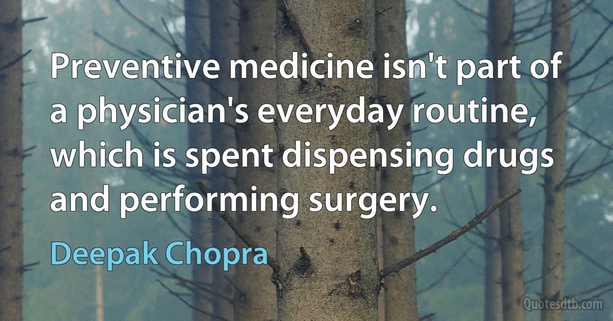 Preventive medicine isn't part of a physician's everyday routine, which is spent dispensing drugs and performing surgery. (Deepak Chopra)