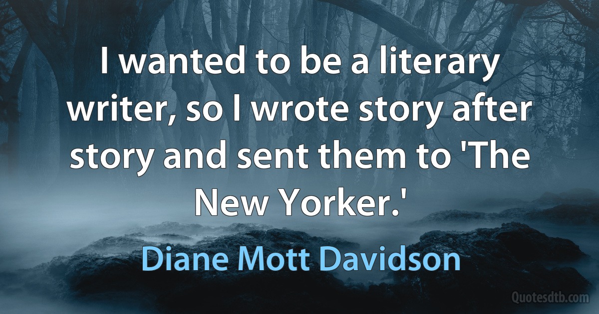 I wanted to be a literary writer, so I wrote story after story and sent them to 'The New Yorker.' (Diane Mott Davidson)