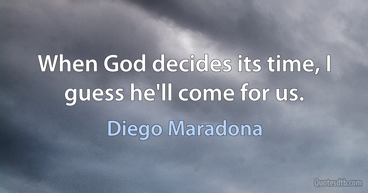 When God decides its time, I guess he'll come for us. (Diego Maradona)