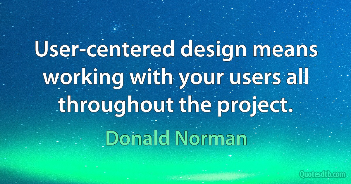 User-centered design means working with your users all throughout the project. (Donald Norman)