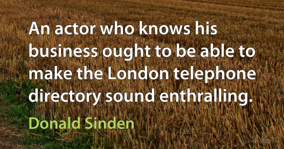 An actor who knows his business ought to be able to make the London telephone directory sound enthralling. (Donald Sinden)