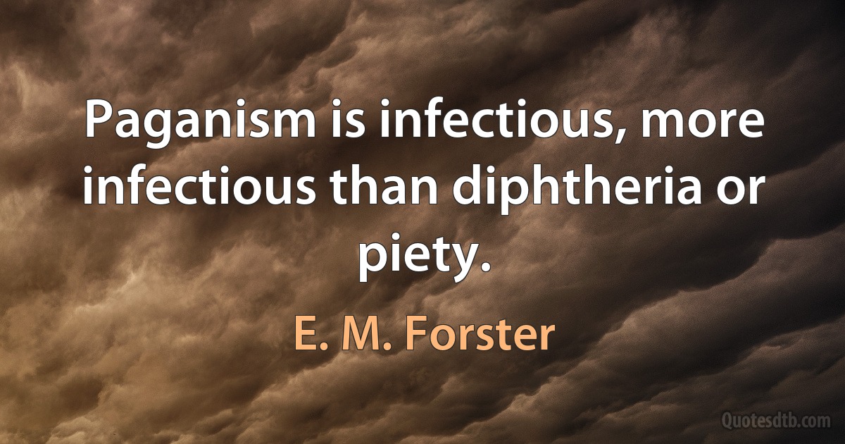 Paganism is infectious, more infectious than diphtheria or piety. (E. M. Forster)