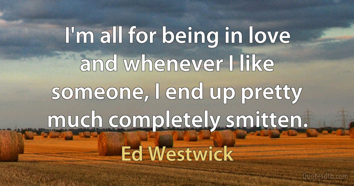 I'm all for being in love and whenever I like someone, I end up pretty much completely smitten. (Ed Westwick)