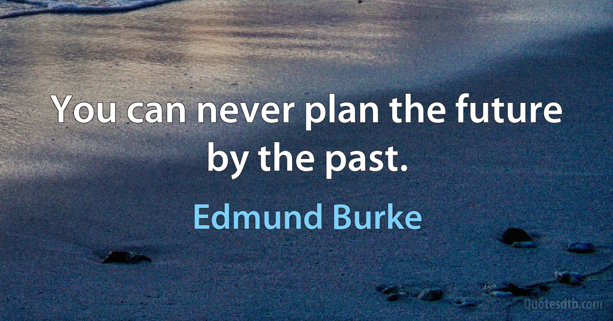 You can never plan the future by the past. (Edmund Burke)