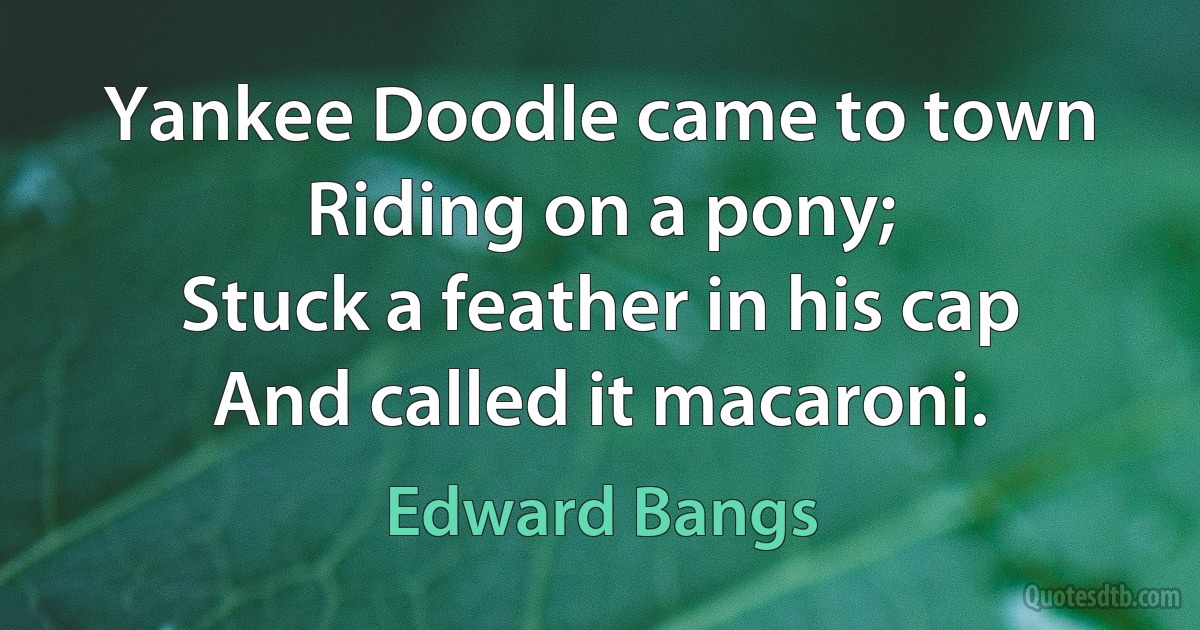 Yankee Doodle came to town
Riding on a pony;
Stuck a feather in his cap
And called it macaroni. (Edward Bangs)