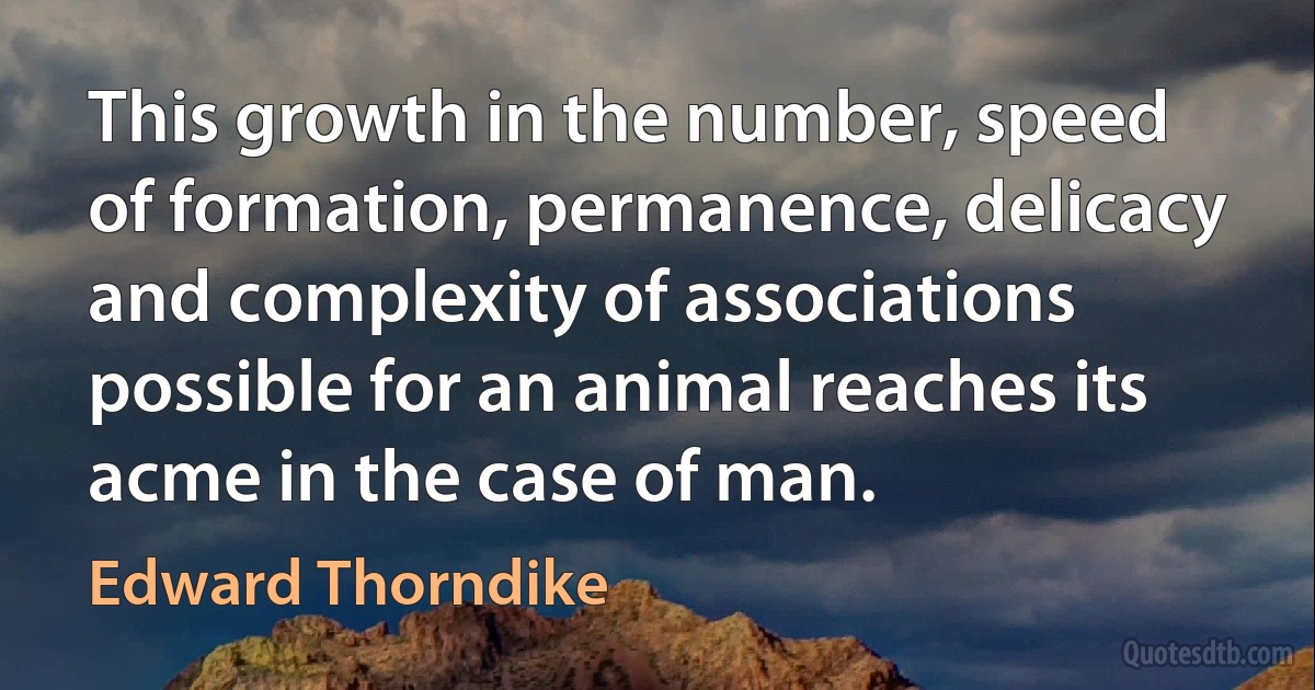 This growth in the number, speed of formation, permanence, delicacy and complexity of associations possible for an animal reaches its acme in the case of man. (Edward Thorndike)