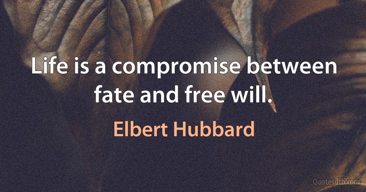 Life is a compromise between fate and free will. (Elbert Hubbard)