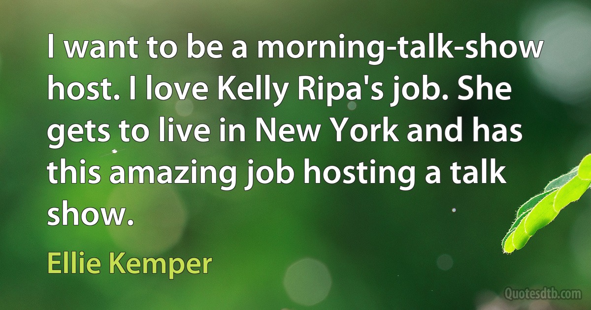 I want to be a morning-talk-show host. I love Kelly Ripa's job. She gets to live in New York and has this amazing job hosting a talk show. (Ellie Kemper)