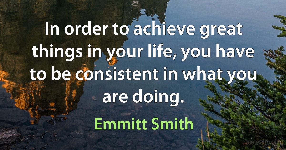 In order to achieve great things in your life, you have to be consistent in what you are doing. (Emmitt Smith)